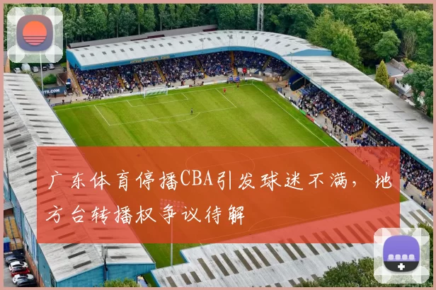 广东体育停播CBA引发球迷不满，地方台转播权争议待解