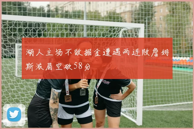 湖人主场不敌掘金遭遇两连败詹姆斯浓眉空砍58分