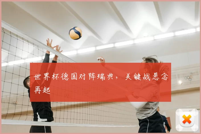 世界杯德国对阵瑞典，关键战悬念再起
