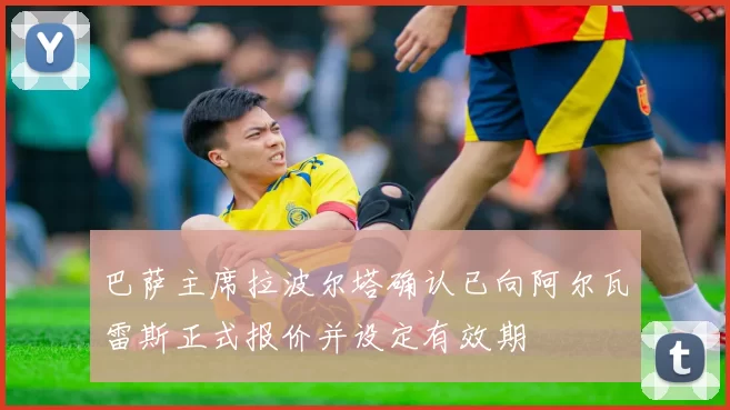 巴萨主席拉波尔塔确认已向阿尔瓦雷斯正式报价并设定有效期