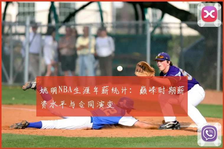 姚明NBA生涯年薪统计：巅峰时期薪资水平与合同演变