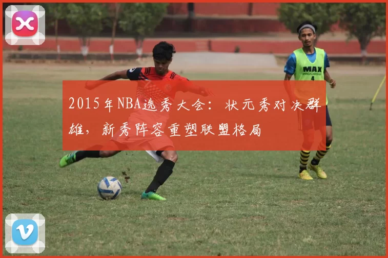 2015年NBA选秀大会：状元秀对决群雄，新秀阵容重塑联盟格局