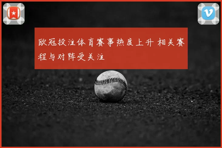 欧冠投注体育赛事热度上升 相关赛程与对阵受关注