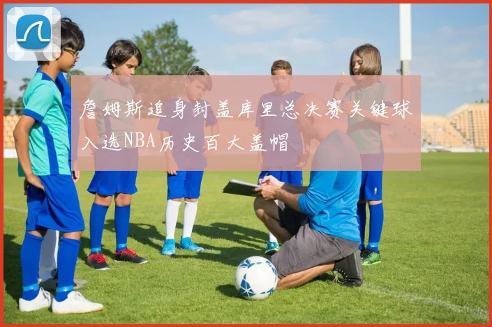 詹姆斯追身封盖库里总决赛关键球入选NBA历史百大盖帽