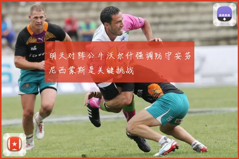 明天对阵公牛沃尔什强调防守安芬尼西蒙斯是关键挑战