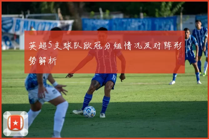 英超5支球队欧冠分组情况及对阵形势解析