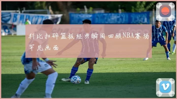 科比扣碎篮板经典瞬间回顾NBA赛场罕见画面