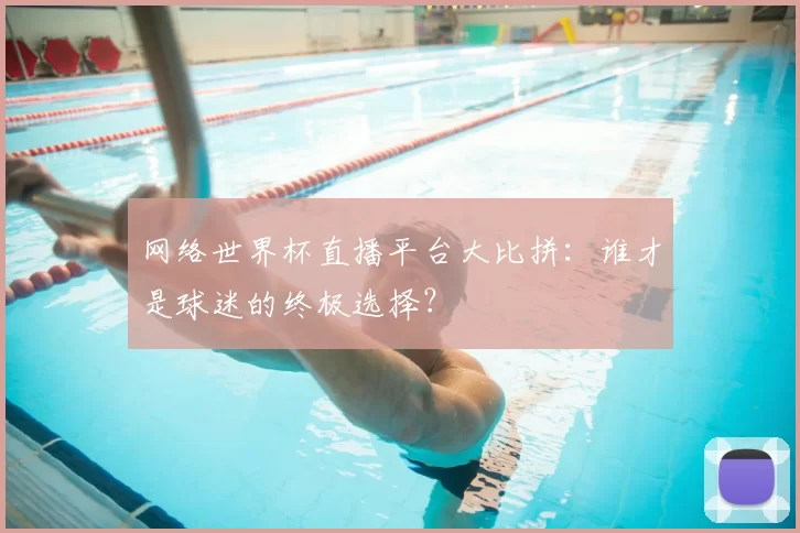 网络世界杯直播平台大比拼：谁才是球迷的终极选择？