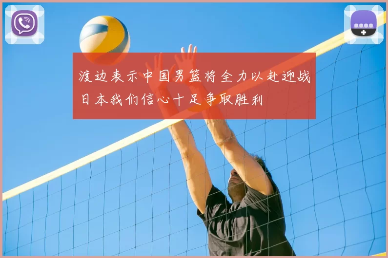 渡边表示中国男篮将全力以赴迎战日本我们信心十足争取胜利
