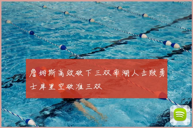 詹姆斯高效砍下三双率湖人击败勇士库里空砍准三双