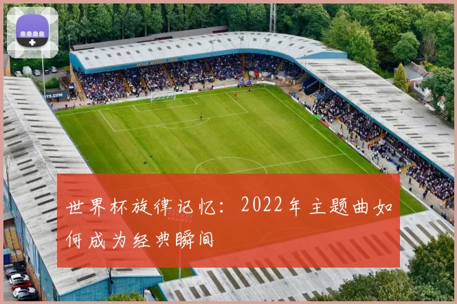 世界杯旋律记忆：2022年主题曲如何成为经典瞬间