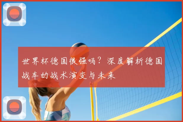 世界杯德国很强吗？深度解析德国战车的战术演变与未来