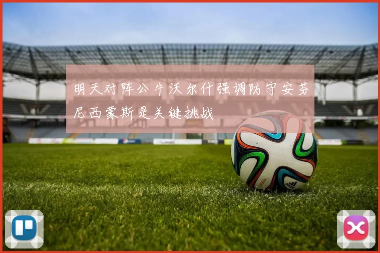 明天对阵公牛沃尔什强调防守安芬尼西蒙斯是关键挑战