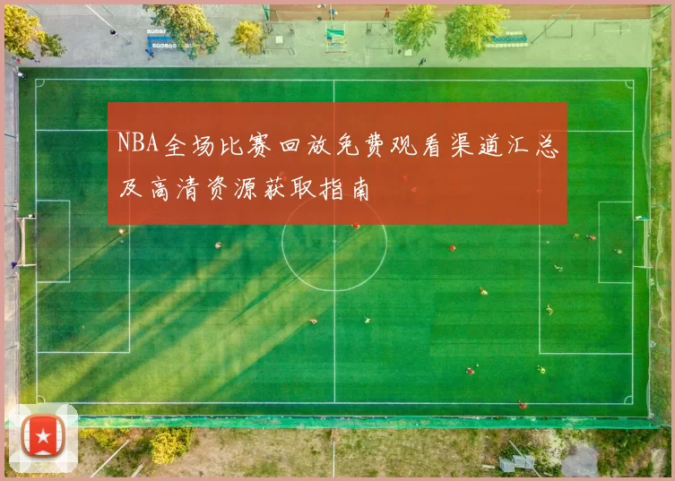 NBA全场比赛回放免费观看渠道汇总及高清资源获取指南