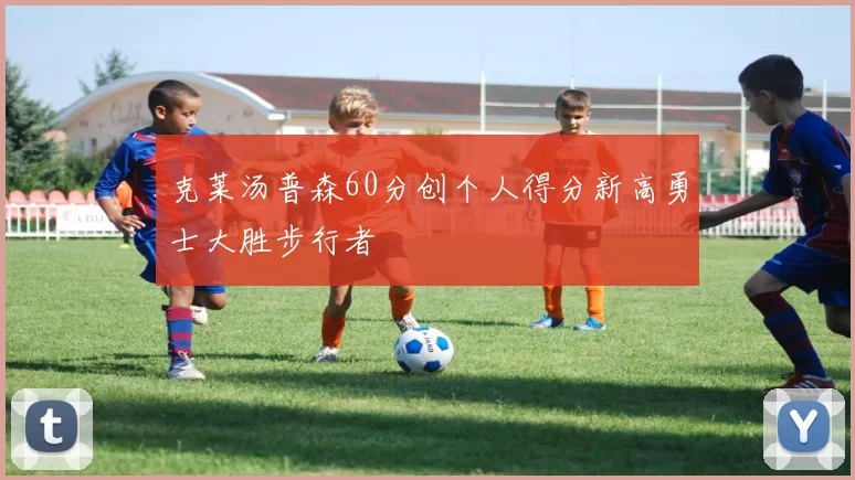 克莱汤普森60分创个人得分新高勇士大胜步行者