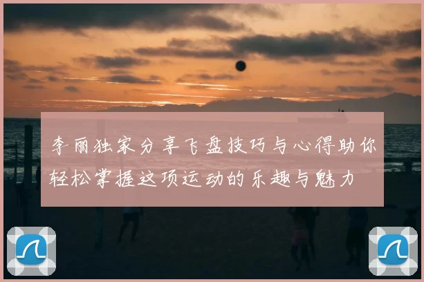 李丽独家分享飞盘技巧与心得助你轻松掌握这项运动的乐趣与魅力