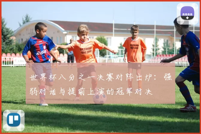 世界杯八分之一决赛对阵出炉：强弱对话与提前上演的冠军对决