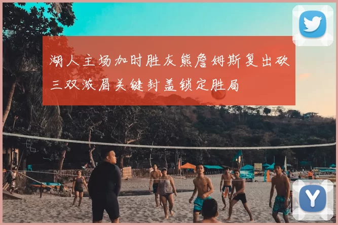 湖人主场加时胜灰熊詹姆斯复出砍三双浓眉关键封盖锁定胜局