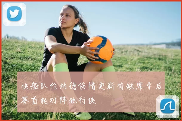 快船队伦纳德伤情更新将缺席季后赛首轮对阵独行侠