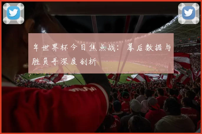 年世界杯今日焦点战:幕后数据与胜负手深度剖析