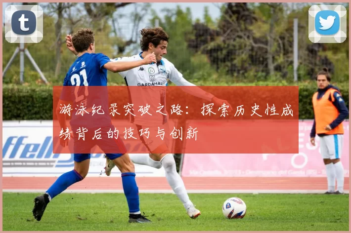 游泳纪录突破之路：探索历史性成绩背后的技巧与创新