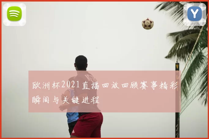 欧洲杯2021直播回放回顾赛事精彩瞬间与关键进程