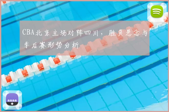 CBA北京主场对阵四川，胜负悬念与季后赛形势分析