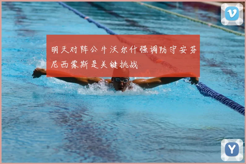 明天对阵公牛沃尔什强调防守安芬尼西蒙斯是关键挑战