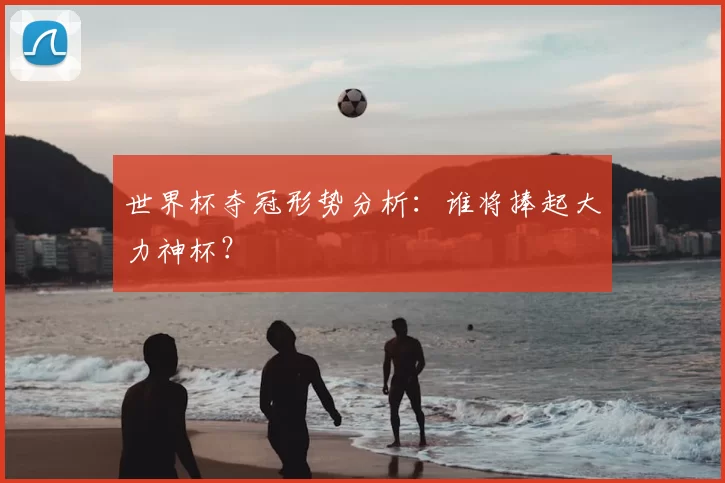 世界杯夺冠形势分析：谁将捧起大力神杯？