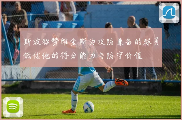 斯波称赞维金斯为攻防兼备的球员低估他的得分能力与防守价值