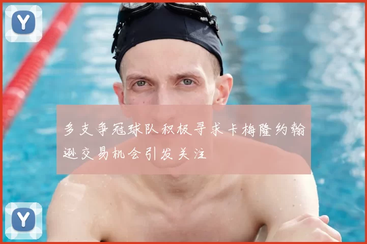 多支争冠球队积极寻求卡梅隆约翰逊交易机会引发关注