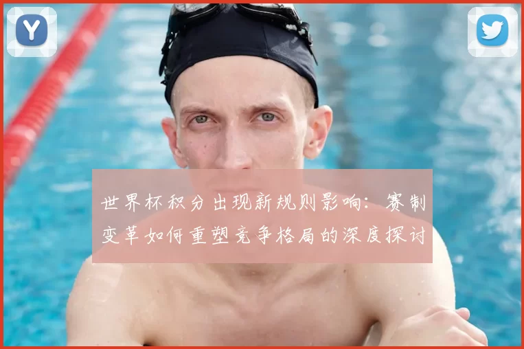 世界杯积分出现新规则影响：赛制变革如何重塑竞争格局的深度探讨