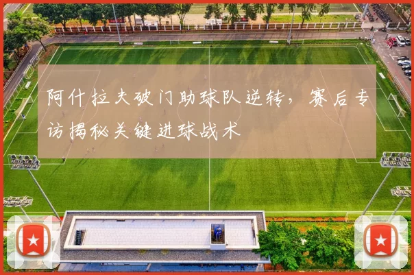 阿什拉夫破门助球队逆转，赛后专访揭秘关键进球战术