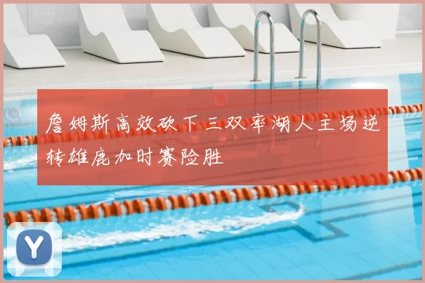 詹姆斯高效砍下三双率湖人主场逆转雄鹿加时赛险胜