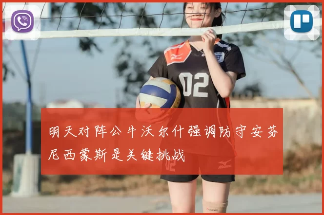 明天对阵公牛沃尔什强调防守安芬尼西蒙斯是关键挑战