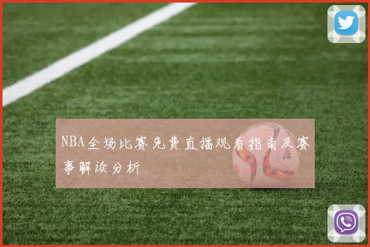 NBA全场比赛免费直播观看指南及赛事解读分析