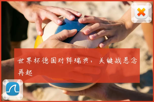 世界杯德国对阵瑞典,关键战悬念再起