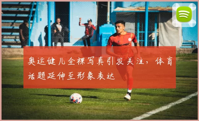 奥运健儿全裸写真引发关注，体育话题延伸至形象表达
