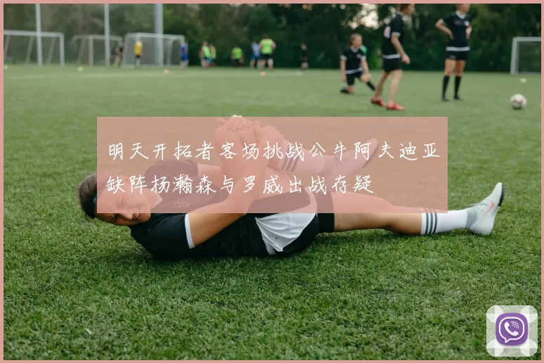 明天开拓者客场挑战公牛阿夫迪亚缺阵杨瀚森与罗威出战存疑