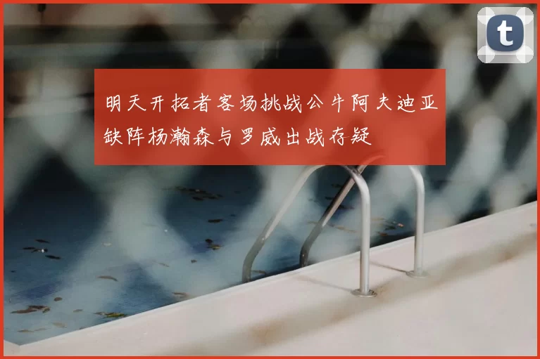 明天开拓者客场挑战公牛阿夫迪亚缺阵杨瀚森与罗威出战存疑
