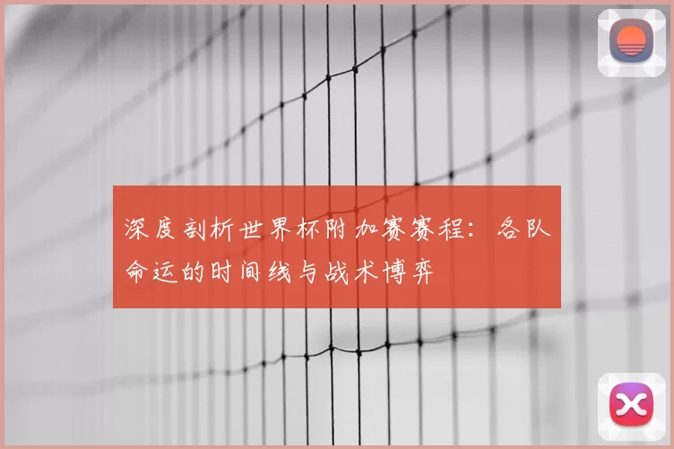 深度剖析世界杯附加赛赛程：各队命运的时间线与战术博弈