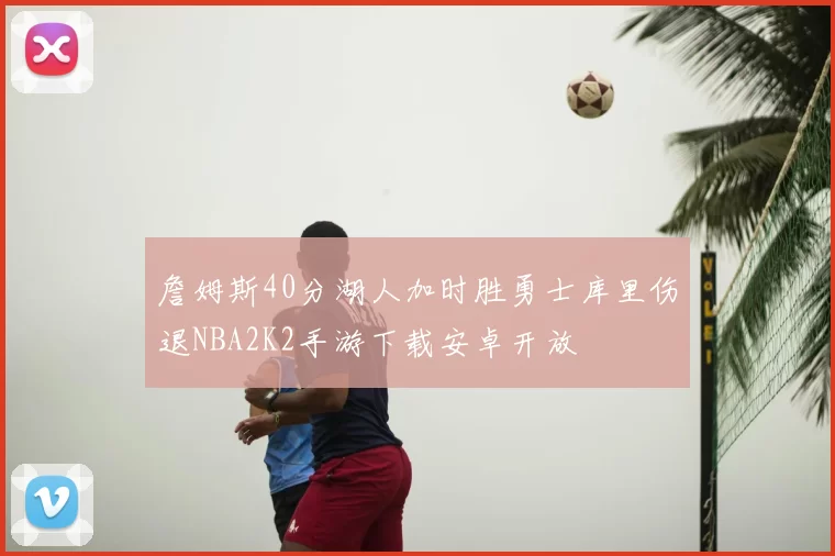 詹姆斯40分湖人加时胜勇士库里伤退NBA2K2手游下载安卓开放