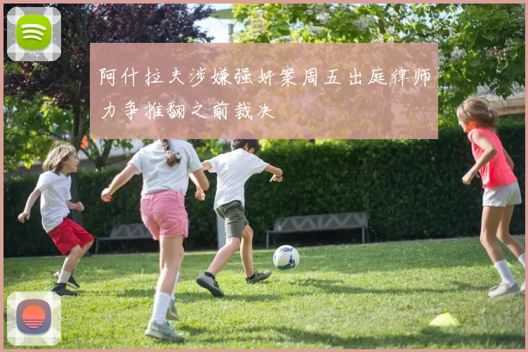 阿什拉夫涉嫌强奸案周五出庭律师力争推翻之前裁决