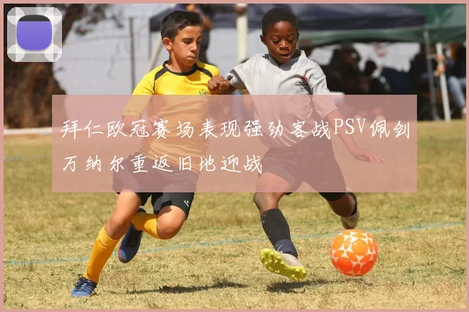 拜仁欧冠赛场表现强劲客战PSV佩剑万纳尔重返旧地迎战