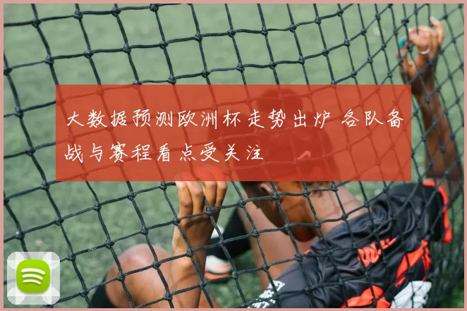 大数据预测欧洲杯走势出炉 各队备战与赛程看点受关注