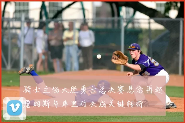 骑士主场大胜勇士总决赛悬念再起詹姆斯与库里对决成关键转折