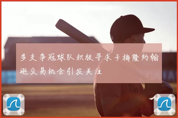多支争冠球队积极寻求卡梅隆约翰逊交易机会引发关注