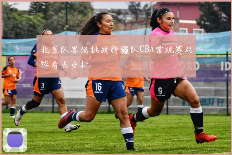 北京队客场挑战新疆队CBA常规赛对阵看点分析