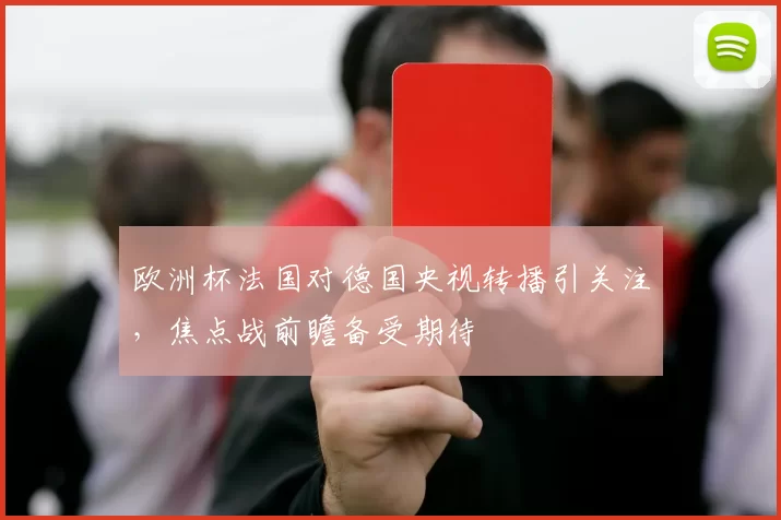 欧洲杯法国对德国央视转播引关注，焦点战前瞻备受期待