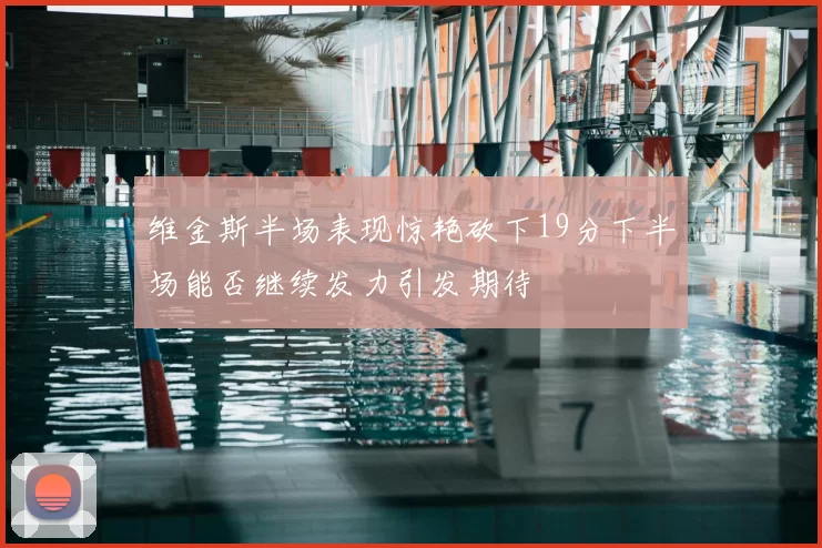 维金斯半场表现惊艳砍下19分下半场能否继续发力引发期待